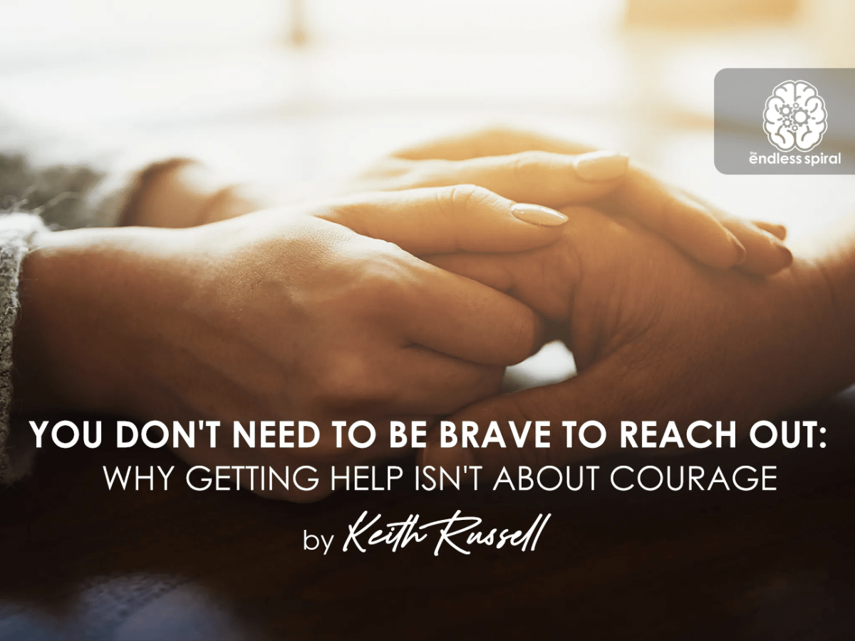 YOU DON’T NEED TO BE BRAVE TO REACH OUT: WHY GETTING HELP ISN’T ABOUT&nbsp;COURAGE