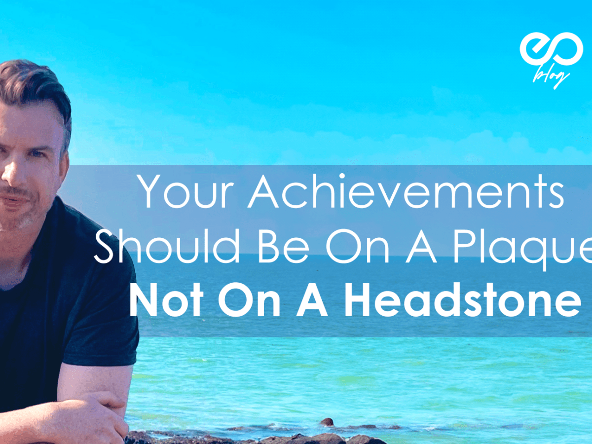 YOUR ACHIEVEMENTS BELONG ON A PLAQUE, NOT ON A&nbsp;HEADSTONE
